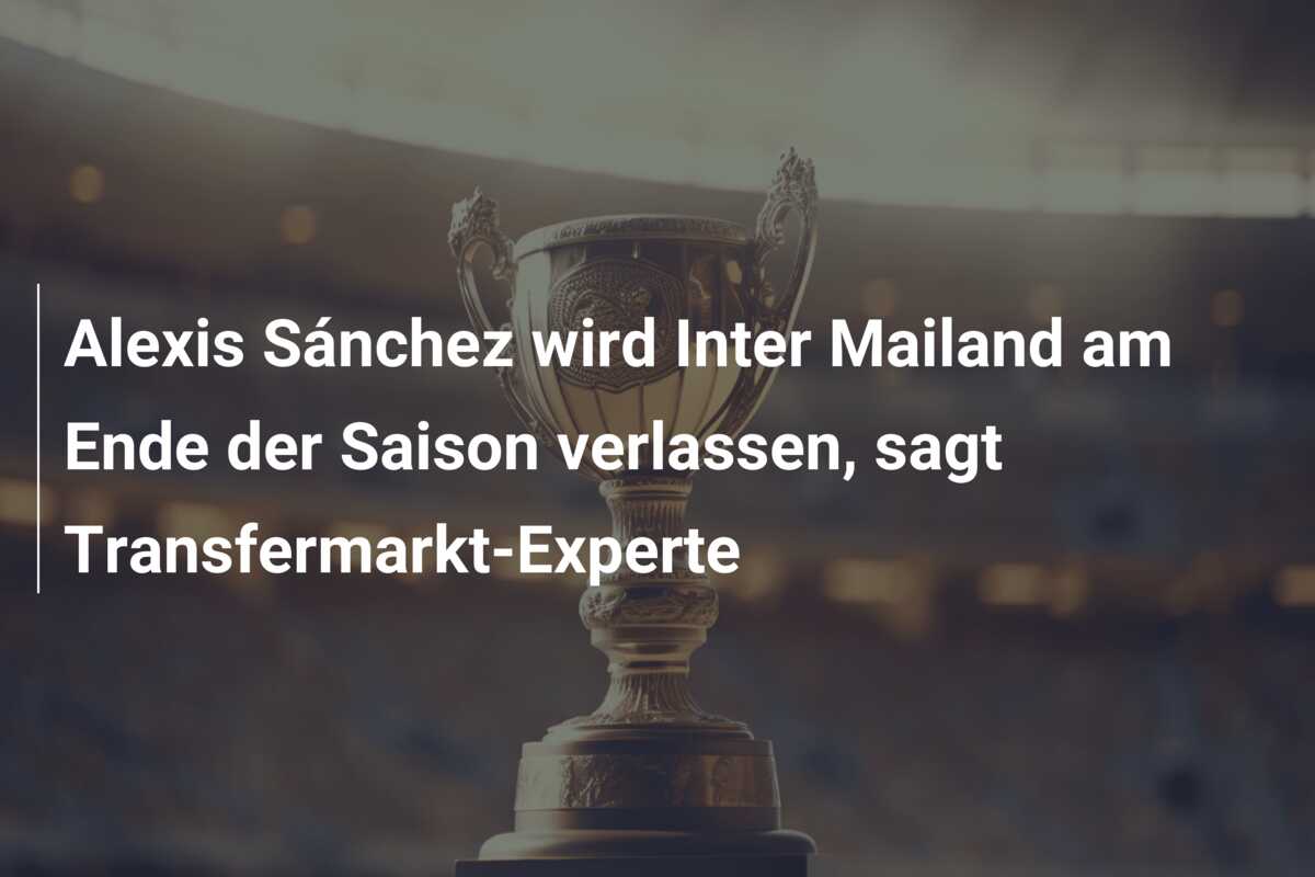 Alexis Sánchez wird Inter Mailand am Ende der Saison verlassen, sagt Transfermarkt-Experte