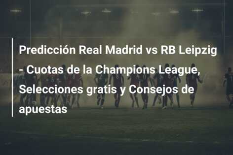 Predicción Real Madrid vs RB Leipzig – Cuotas de la Champions League, Selecciones gratis y Consejos de apuestas