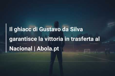 Il ghiacc di Gustavo da Silva garantisce la vittoria in trasferta al Nacional | Abola.pt