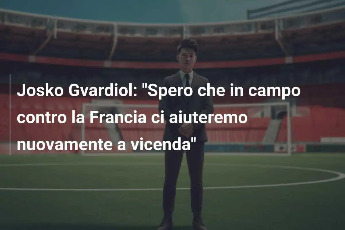 Josko Gvardiol: "Spero che in campo contro la Francia ci aiuteremo nuovamente a vicenda"