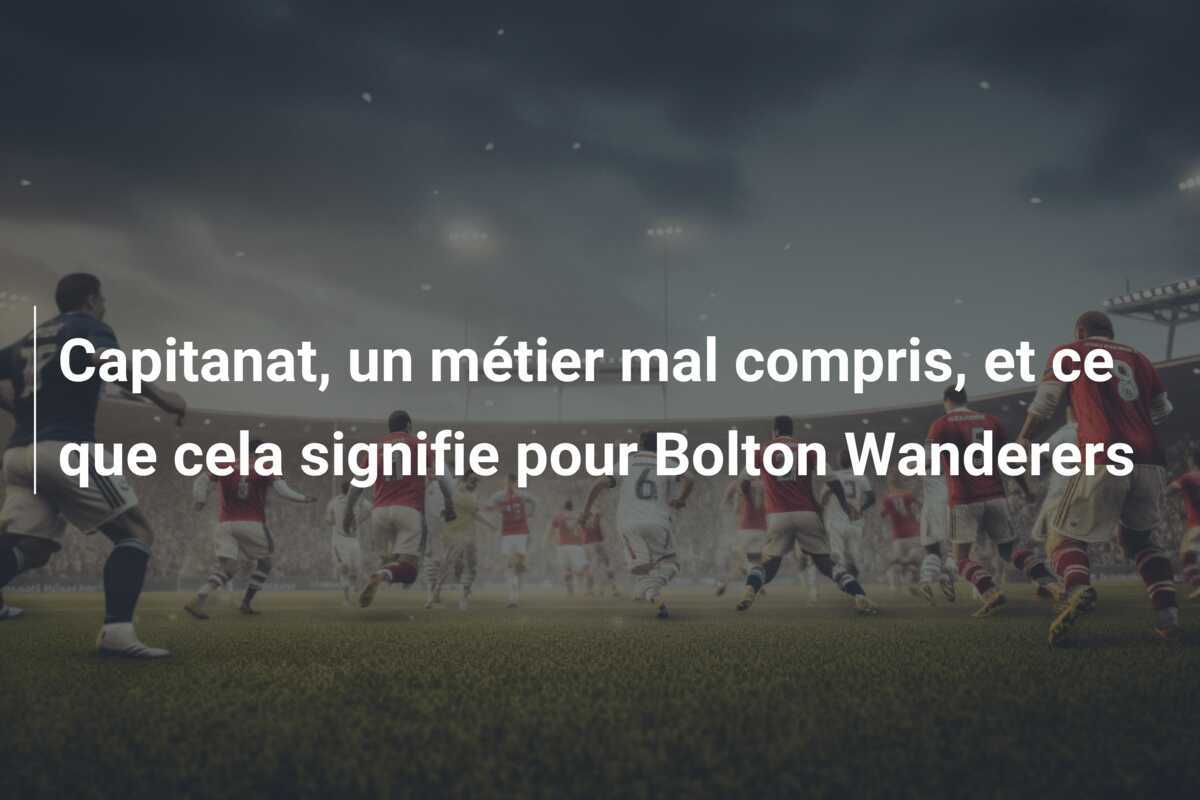 Capitanat, un métier mal compris, et ce que cela signifie pour Bolton Wanderers