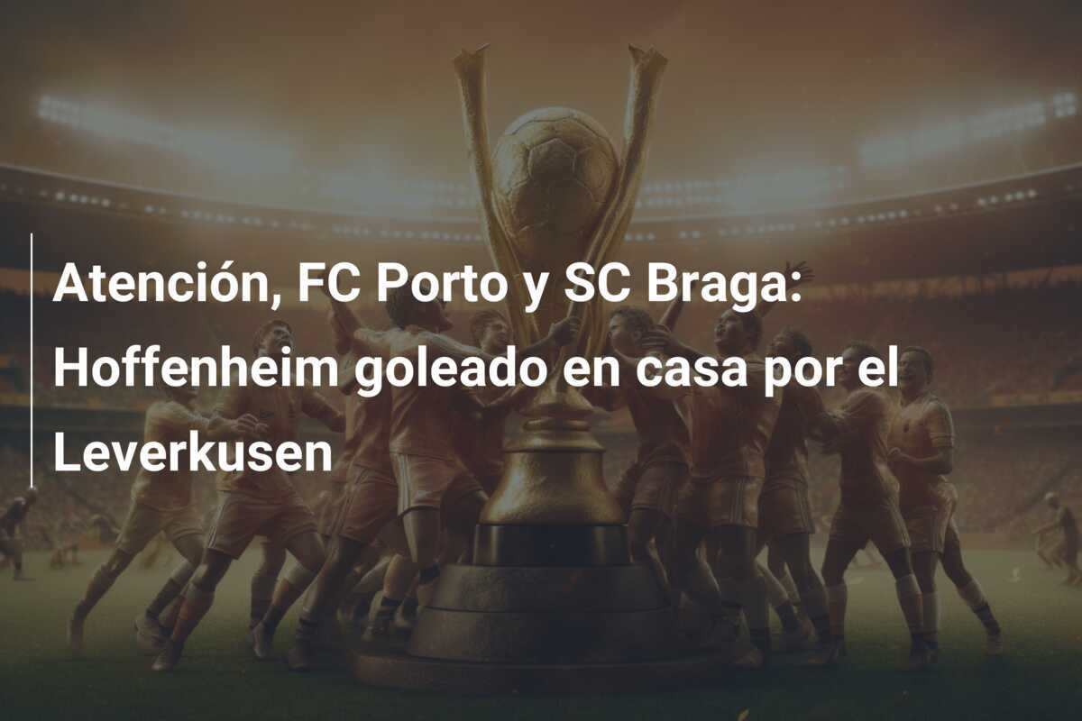 Atención, FC Porto y SC Braga: Hoffenheim goleado en casa por el Leverkusen