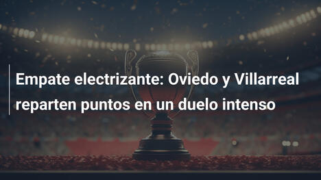 Empate electrizante: Oviedo y Villarreal reparten puntos en un duelo intenso