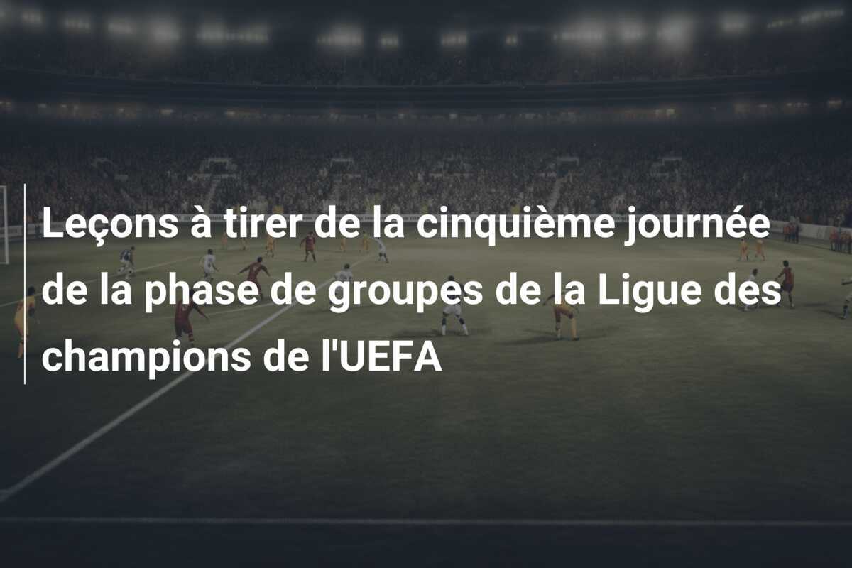 Leçons à tirer de la cinquième journée de la phase de groupes de la Ligue des champions de l'UEFA