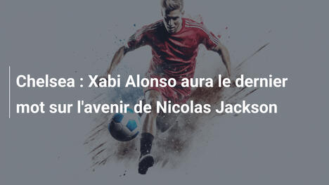 Chelsea : Xabi Alonso aura le dernier mot sur l'avenir de Nicolas Jackson