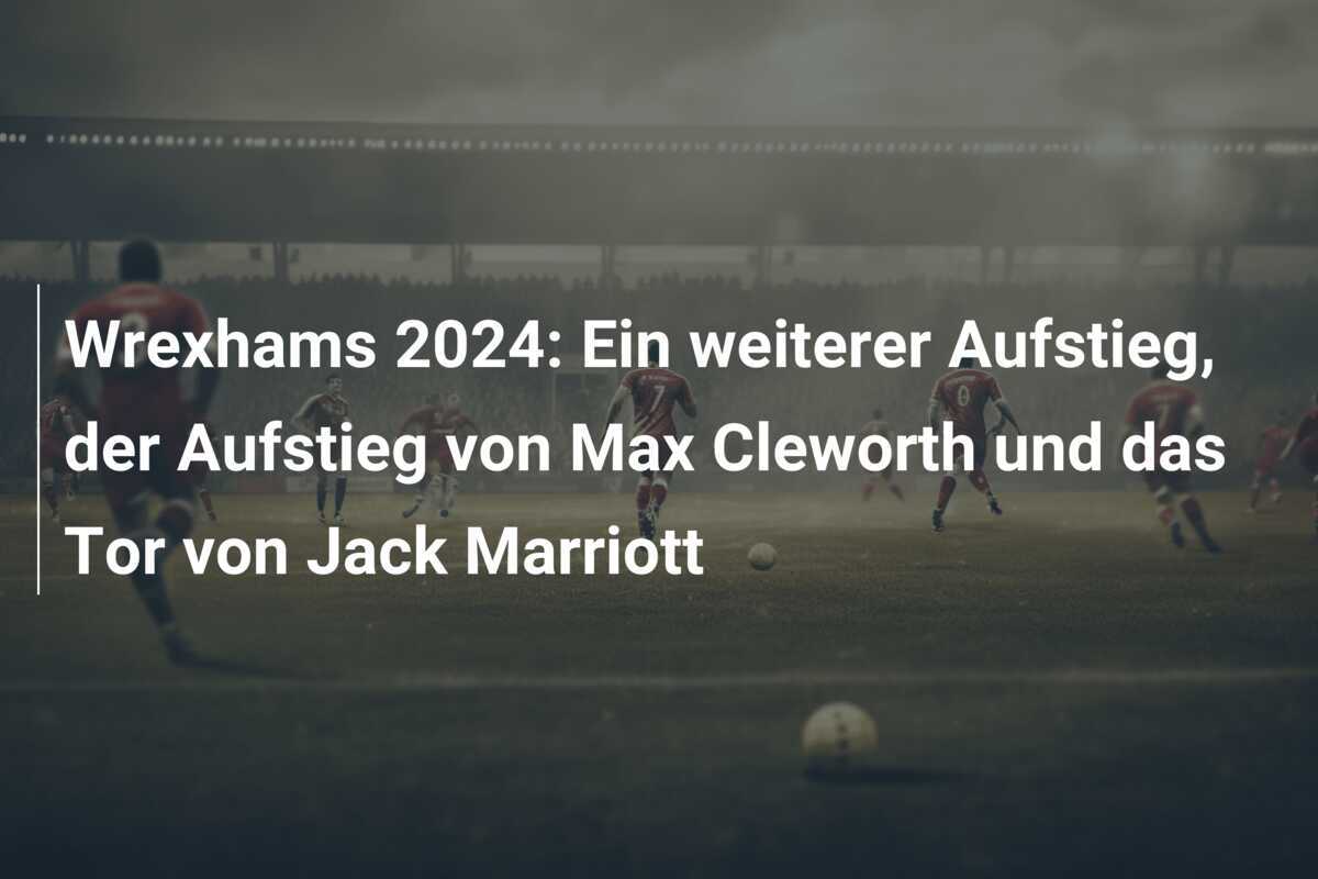 Wrexhams 2024: Ein weiterer Aufstieg, der Aufstieg von Max Cleworth und das Tor von Jack Marriott