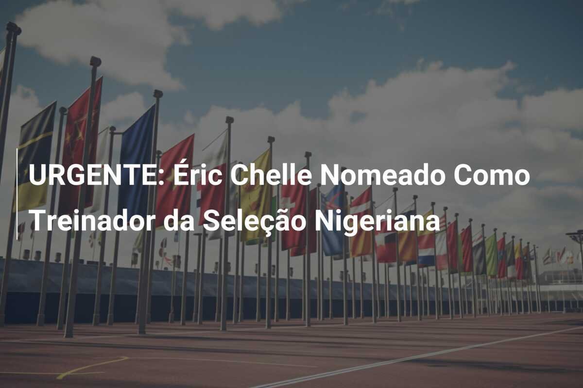 URGENTE: Éric Chelle Nomeado Como Treinador da Seleção Nigeriana