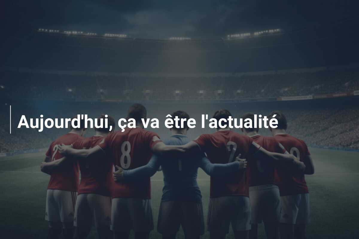 Aujourd'hui, ça va être l'actualité