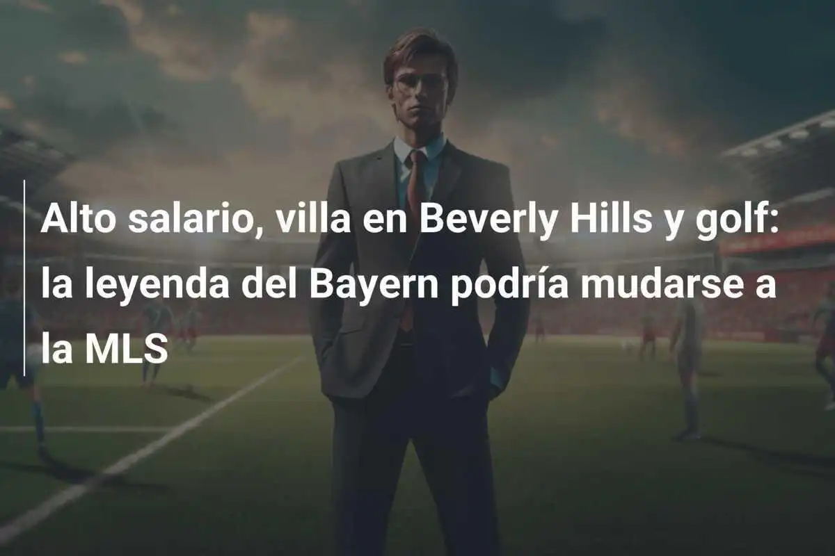 Alto salario, villa en Beverly Hills y golf: la leyenda del Bayern podría mudarse a la MLS