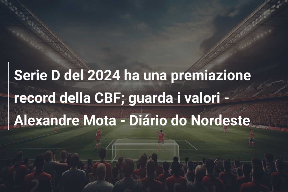 Serie D del 2024 ha una premiazione record della CBF; guarda i valori – Alexandre Mota – Diário do Nordeste