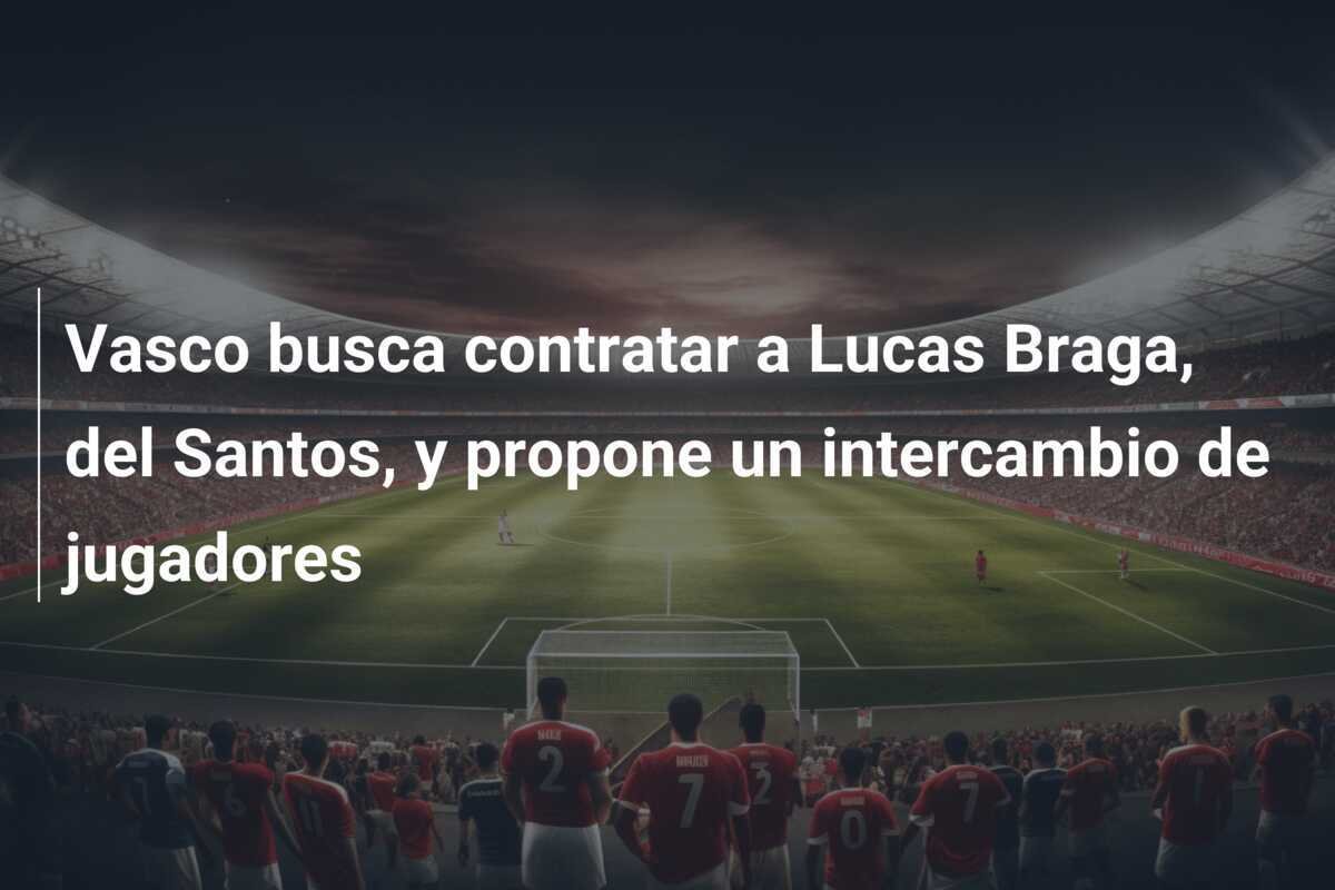 Vasco busca contratar a Lucas Braga, del Santos, y propone un intercambio de jugadores