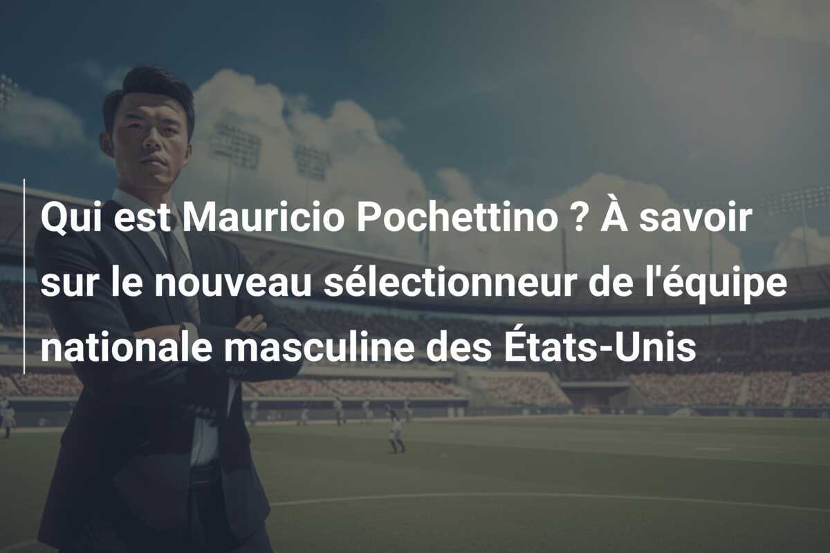Qui est Mauricio Pochettino ? À savoir sur le nouveau sélectionneur de l'équipe nationale masculine des États-Unis