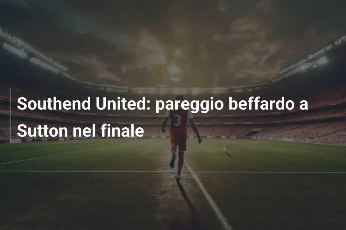 Southend United: pareggio beffardo a Sutton nel finale