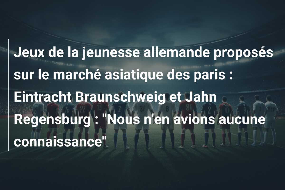 Jeux de la jeunesse allemande proposés sur le marché asiatique des paris : Eintracht Braunschweig et Jahn Regensburg : "Nous n'en avions aucune connaissance"
