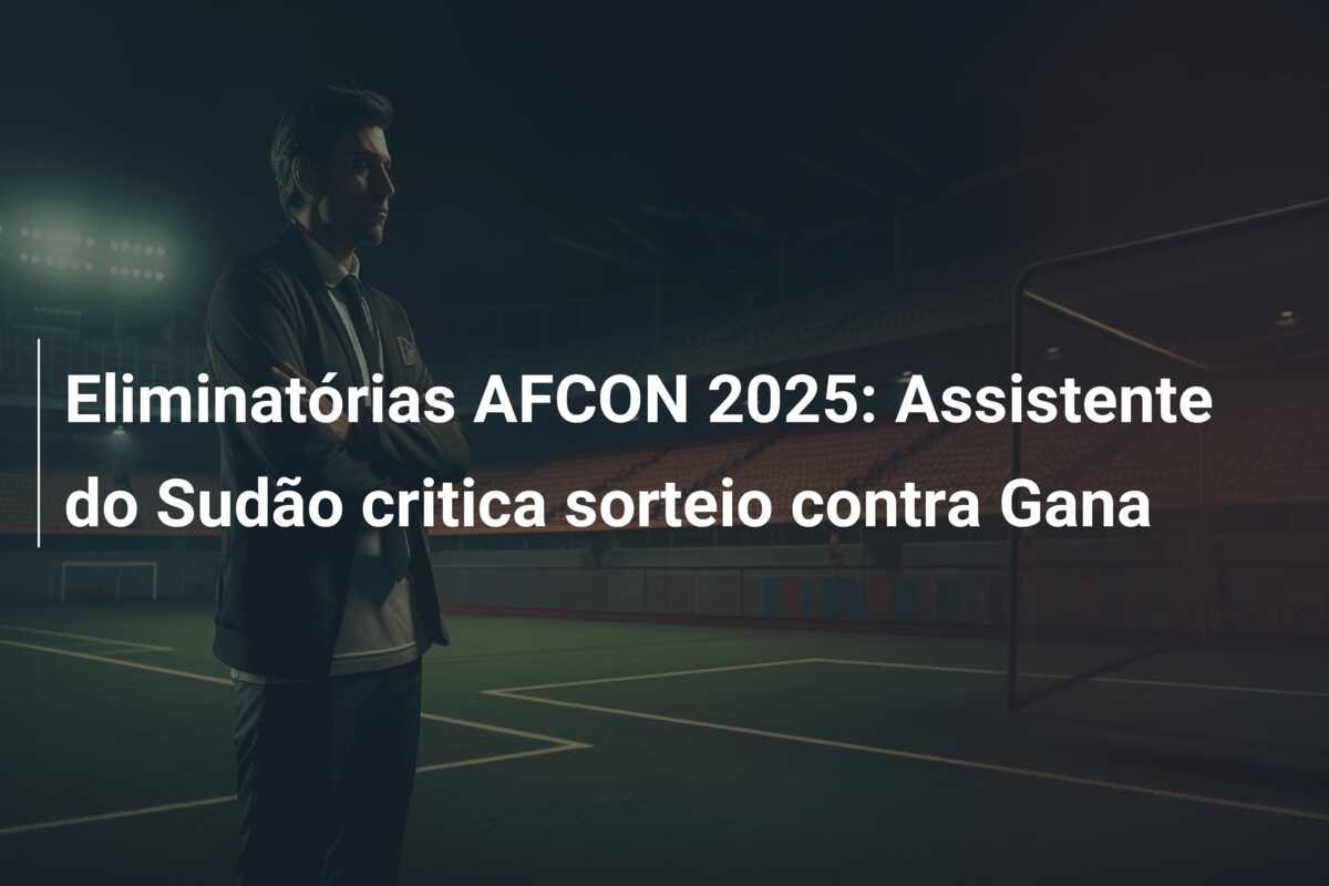 Eliminatórias AFCON 2025: Assistente do Sudão critica sorteio contra Gana