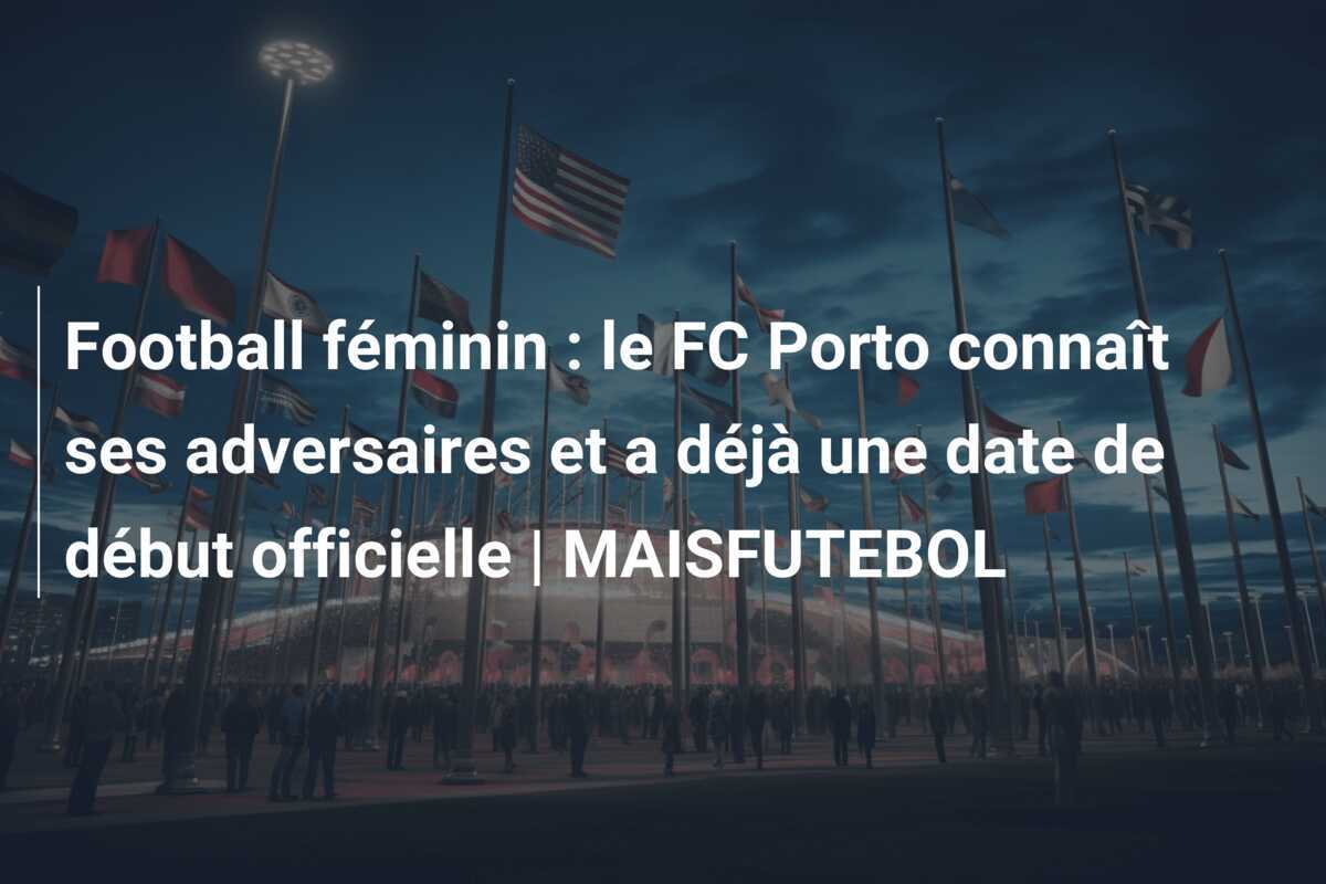 Football féminin : le FC Porto connaît ses adversaires et a déjà une date de début officielle | MAISFUTEBOL