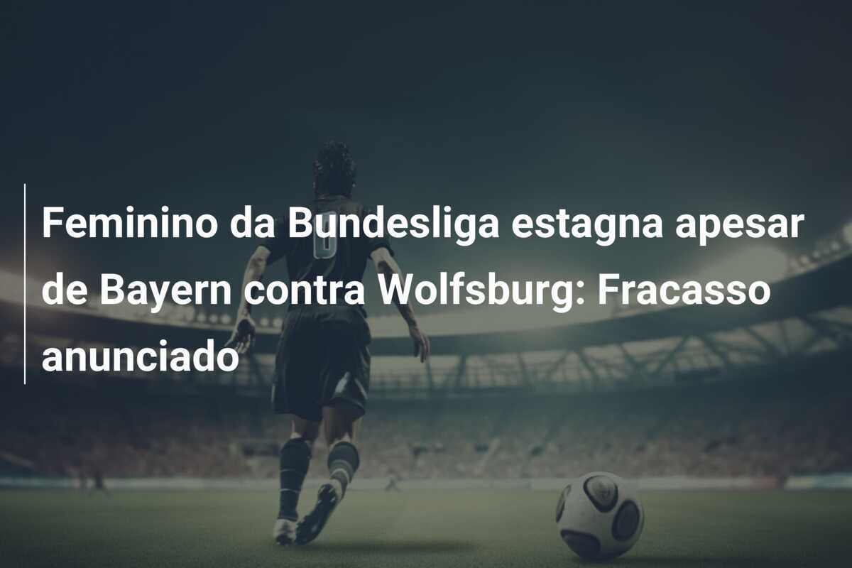 Feminino da Bundesliga estagna apesar de Bayern contra Wolfsburg: Fracasso anunciado