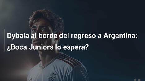 Dybala al borde del regreso a Argentina: ¿Boca Juniors lo espera?