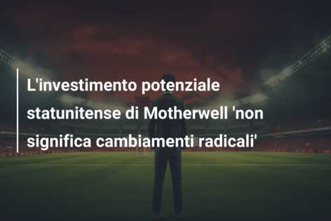 L’investimento potenziale statunitense di Motherwell ‘non significa cambiamenti radicali’