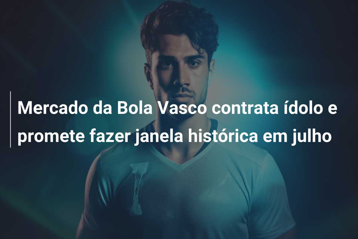 Mercado da Bola Vasco contrata ídolo e promete fazer janela histórica em julho