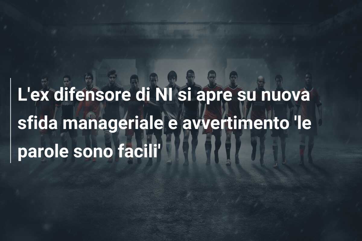 L’ex difensore di NI si apre su nuova sfida manageriale e avvertimento ‘le parole sono facili’