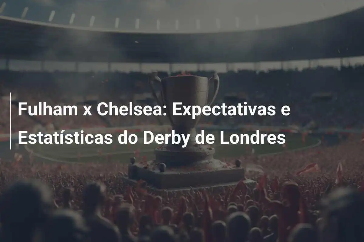 Fulham x Chelsea: Expectativas e Estatísticas do Derby de Londres