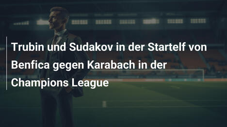 Trubin und Sudakov in der Startelf von Benfica gegen Karabach in der Champions League