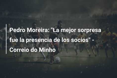 Pedro Moreira: “La mejor sorpresa fue la presencia de los socios” – Correio do Minho
