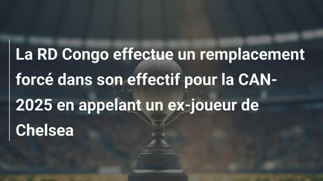 La RD Congo effectue un remplacement forcé dans son effectif pour la CAN-2025 en appelant un ex-joueur de Chelsea