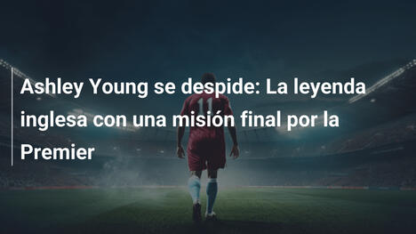 Ashley Young se despide: La leyenda inglesa con una misión final por la Premier