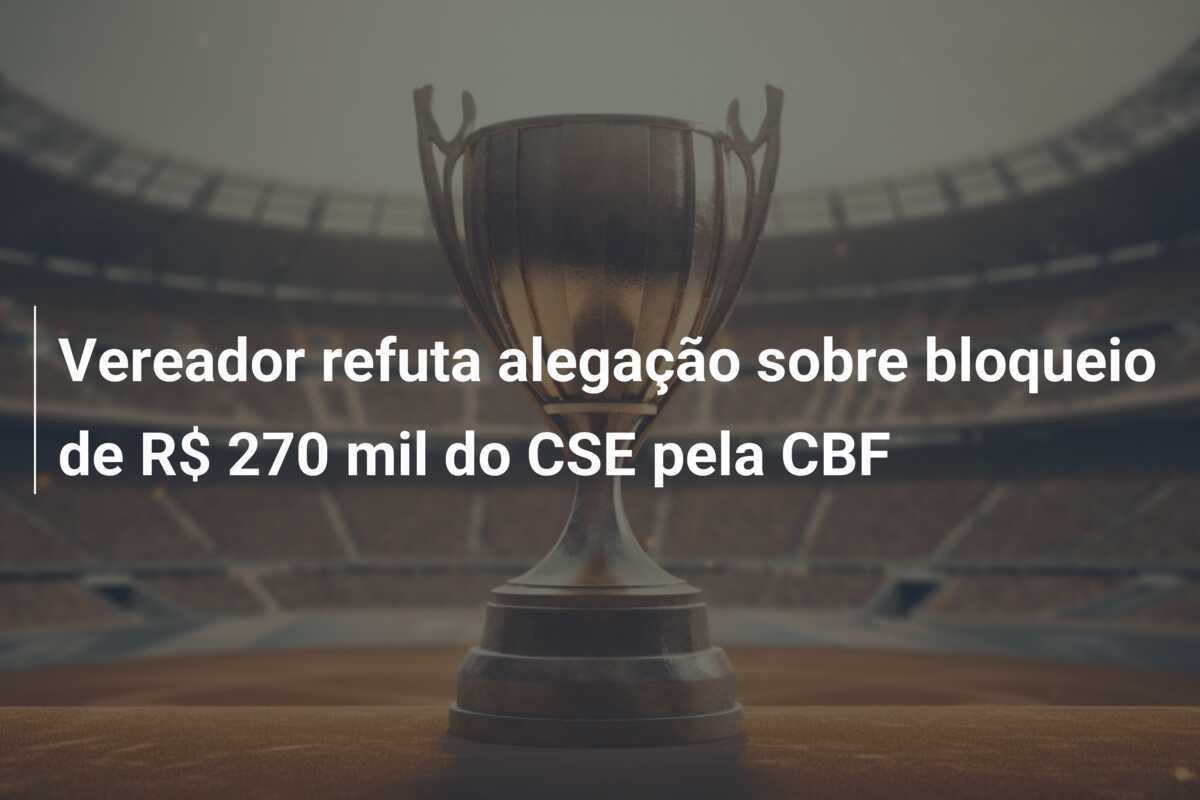 Vereador refuta alegação sobre bloqueio de R$ 270 mil do CSE pela CBF