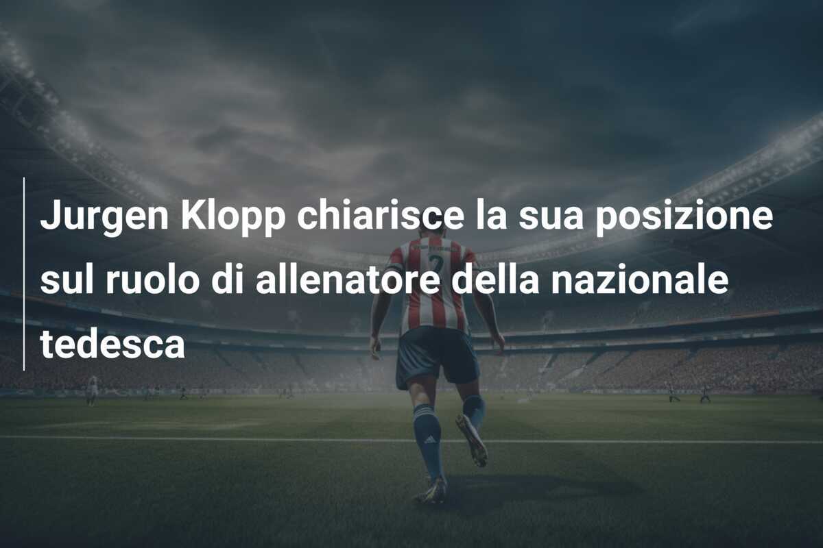 Jurgen Klopp chiarisce la sua posizione sul ruolo di allenatore della nazionale tedesca
