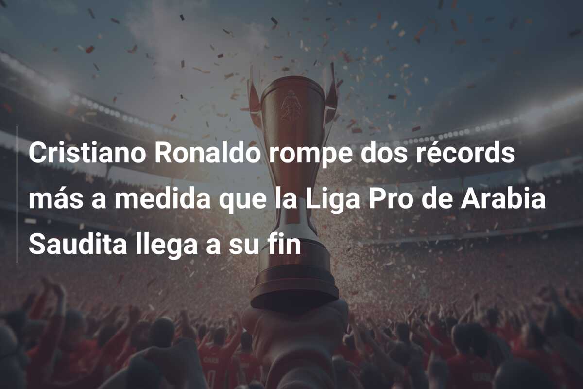 Cristiano Ronaldo rompe dos récords más a medida que la Liga Pro de Arabia Saudita llega a su fin
