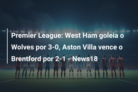 A classificação da Premier League após a vitória do Aston Villa sobre o  West Ham