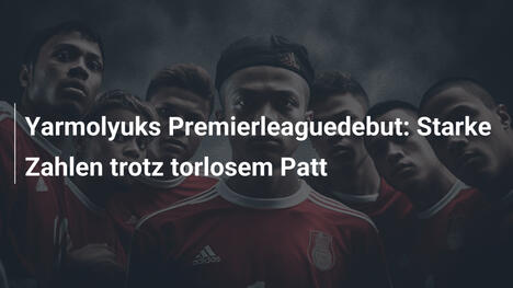 Yarmolyuks Premierleaguedebut: Starke Zahlen trotz torlosem Patt