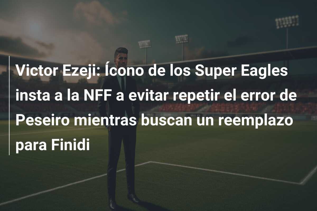 Victor Ezeji: Ícono de los Super Eagles insta a la NFF a evitar repetir el error de Peseiro mientras buscan un reemplazo para Finidi