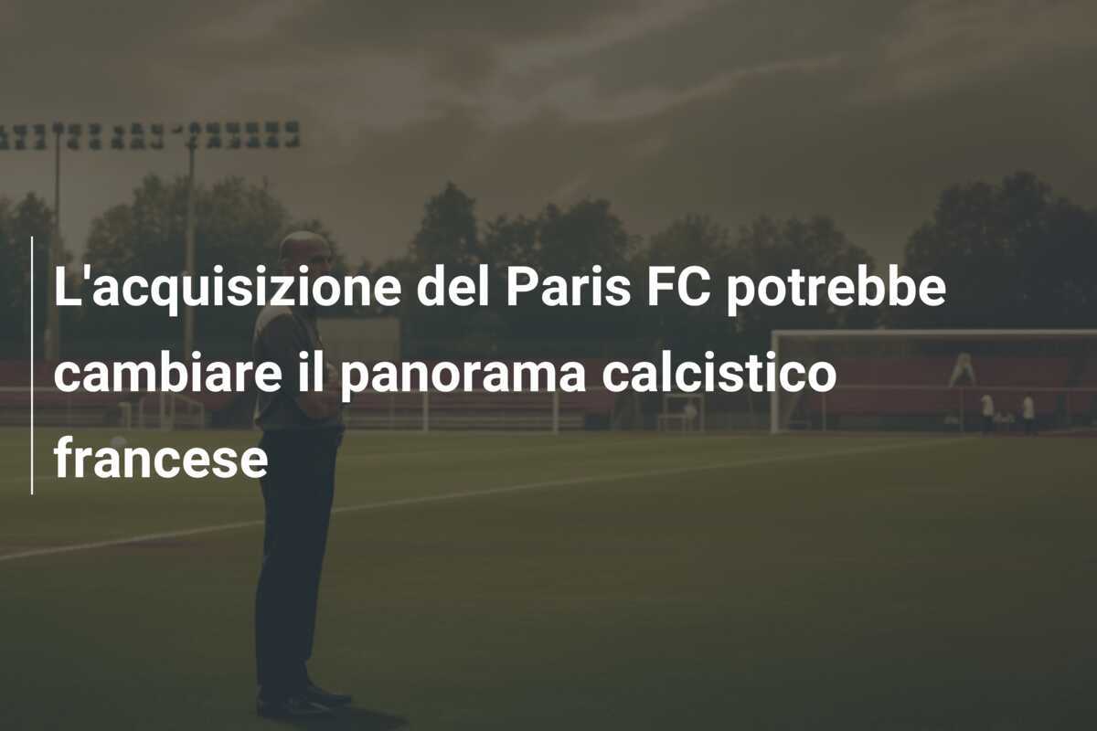 L'acquisizione del Paris FC potrebbe cambiare il panorama calcistico francese