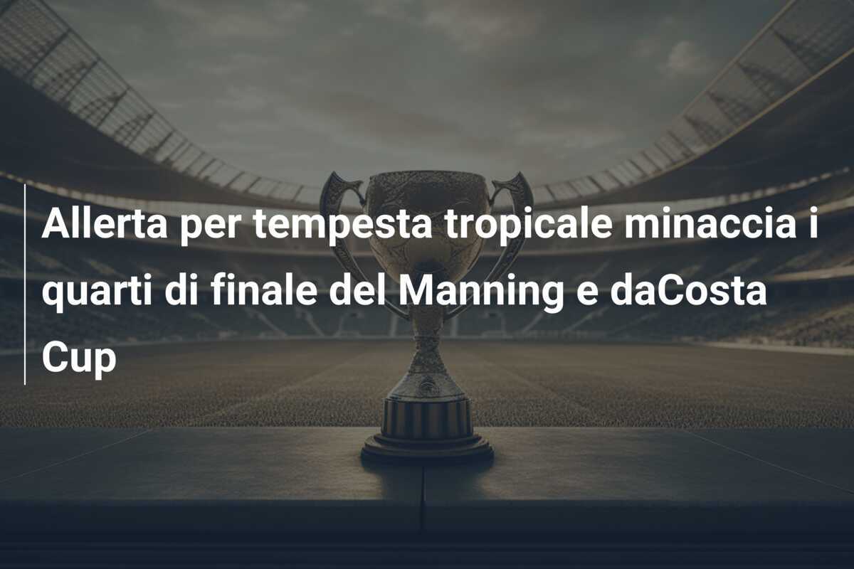 Allerta per tempesta tropicale minaccia i quarti di finale del Manning e daCosta Cup