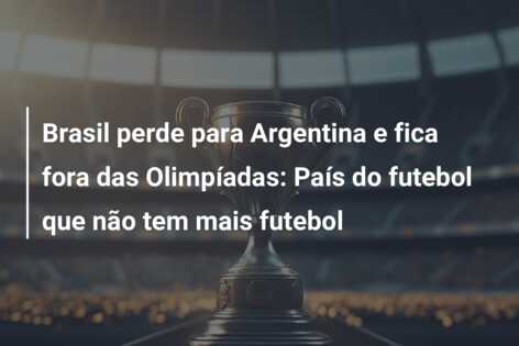 Brasil perde para Argentina e fica fora das Olimpíadas: País do futebol que não tem mais futebol