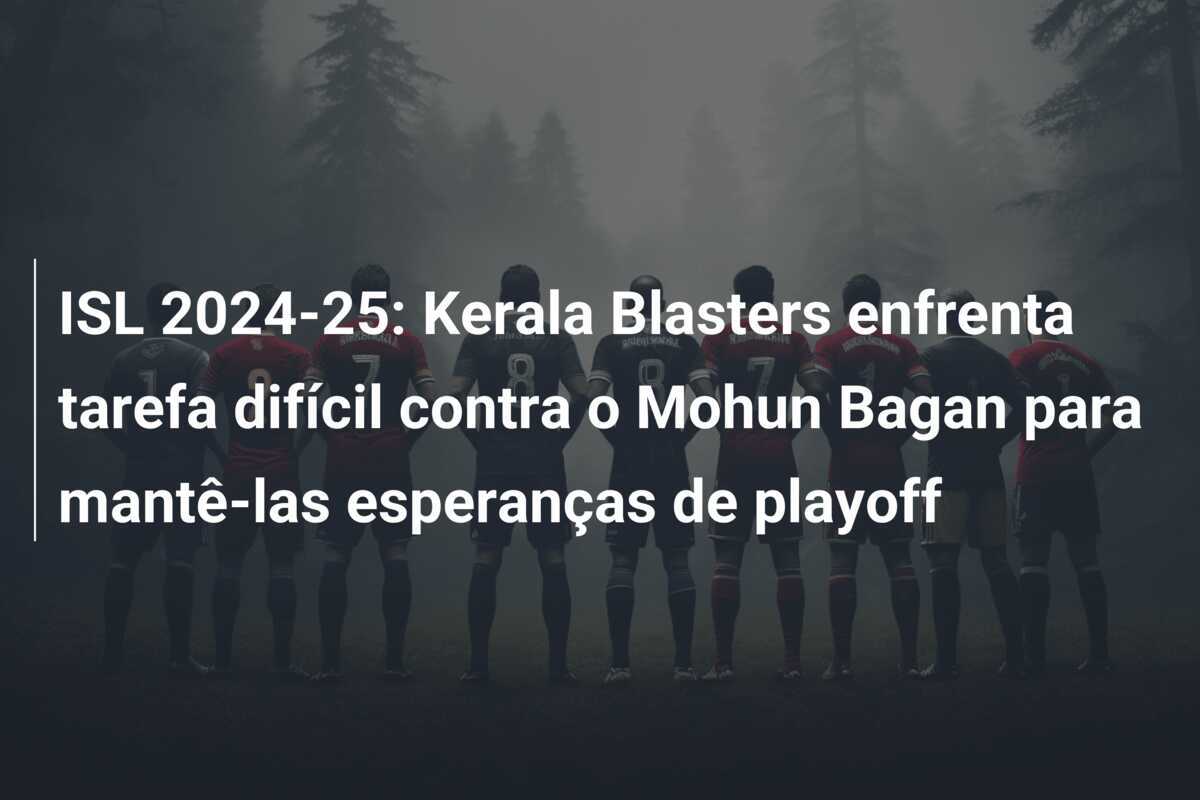 ISL 2024-25: Kerala Blasters enfrenta tarefa difícil contra o Mohun Bagan para mantê-las esperanças de playoff