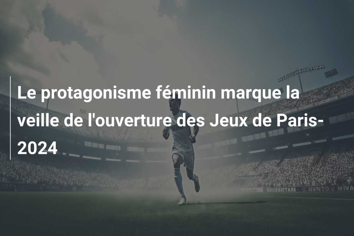 Le protagonisme féminin marque la veille de l’ouverture des Jeux de Paris-2024
