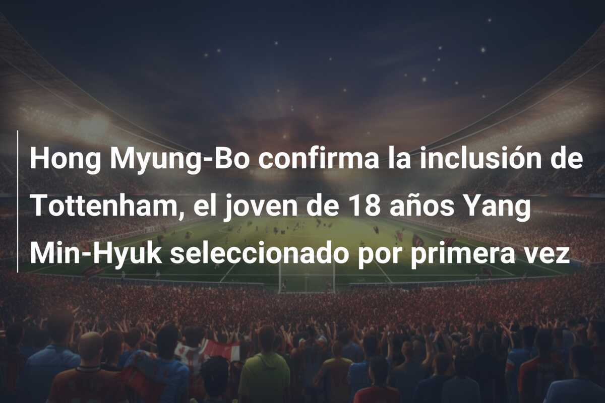 Hong Myung-Bo confirma la inclusión de Tottenham, el joven de 18 años Yang Min-Hyuk seleccionado por primera vez