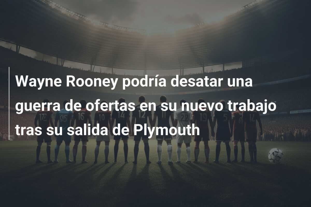 Wayne Rooney podría desatar una guerra de ofertas en su nuevo trabajo tras su salida de Plymouth