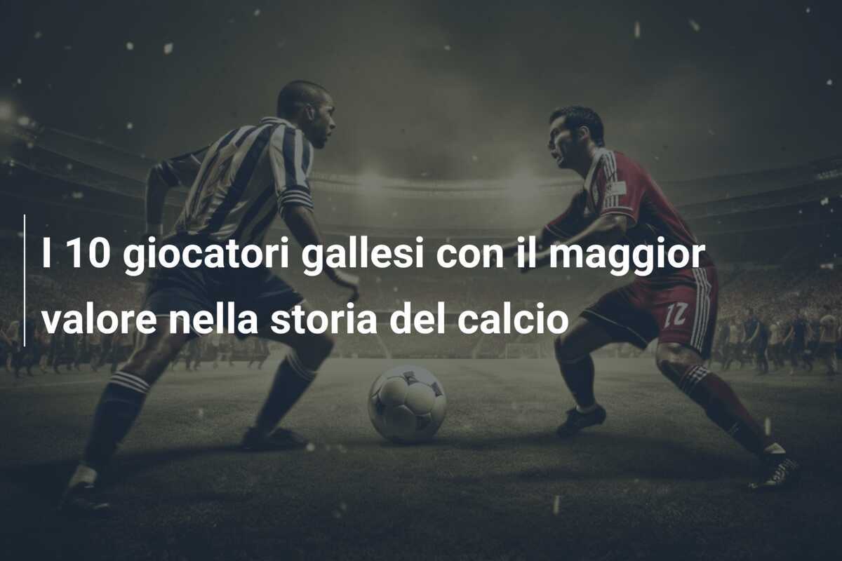 I 10 giocatori gallesi con il maggior valore nella storia del calcio