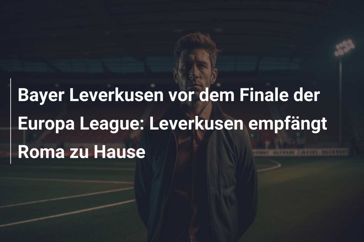Bayer Leverkusen vor dem Finale der Europa League: Leverkusen empfängt Roma zu Hause