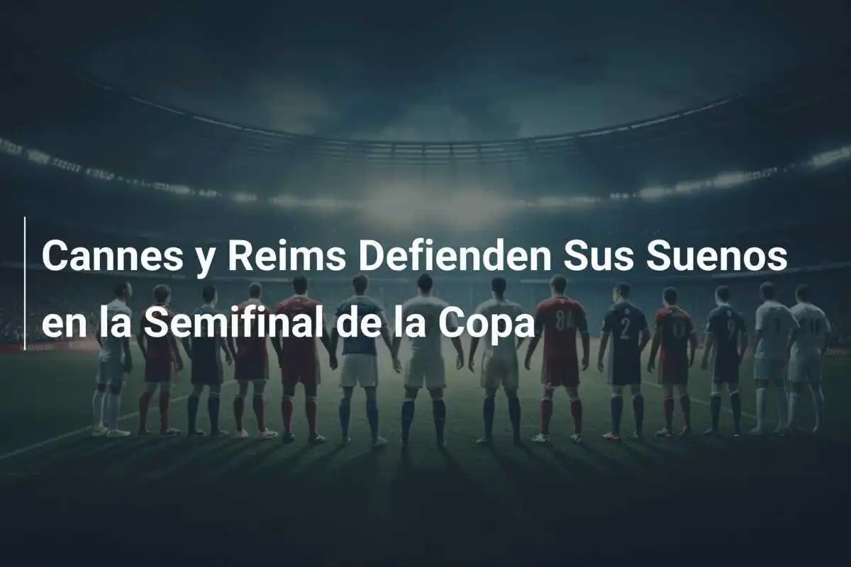 Cannes y Reims Defienden Sus Suenos en la Semifinal de la Copa