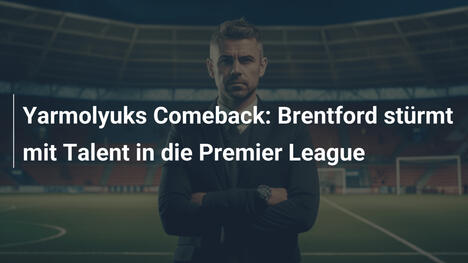 Yarmolyuks Comeback: Brentford stürmt mit Talent in die Premier League