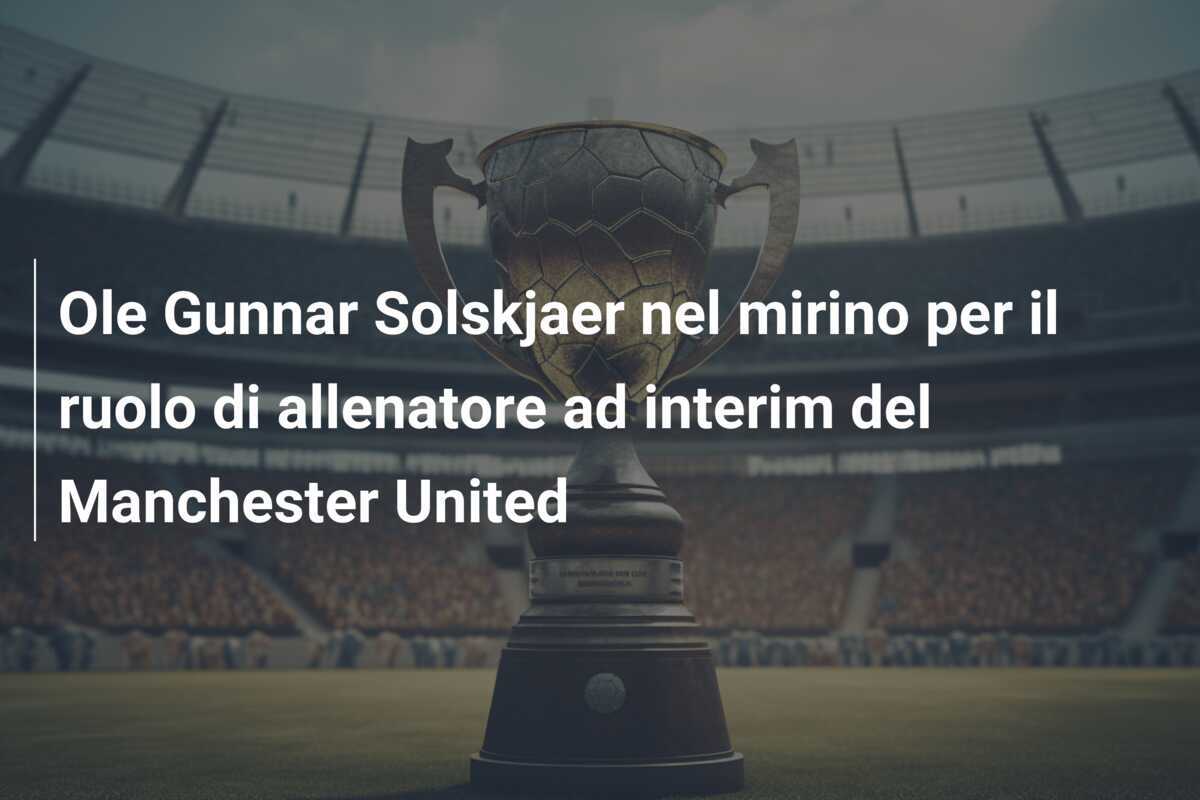Ole Gunnar Solskjaer nel mirino per il ruolo di allenatore ad interim del Manchester United