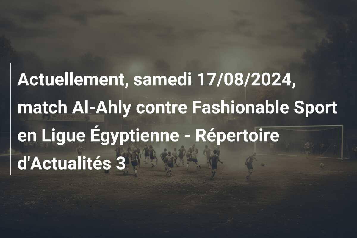 Actuellement, samedi 17/08/2024, match Al-Ahly contre Fashionable Sport en Ligue Égyptienne – Répertoire d’Actualités 3