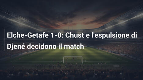 Elche-Getafe 1-0: Chust e l'espulsione di Djené decidono il match